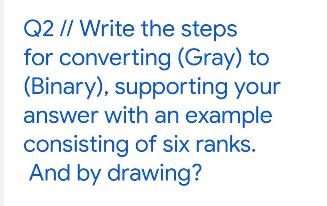 Q2 // Write the steps
for converting (Gray) to
(Binary), supporting your
answer with an example
consisting of six ranks.
And by drawing?

