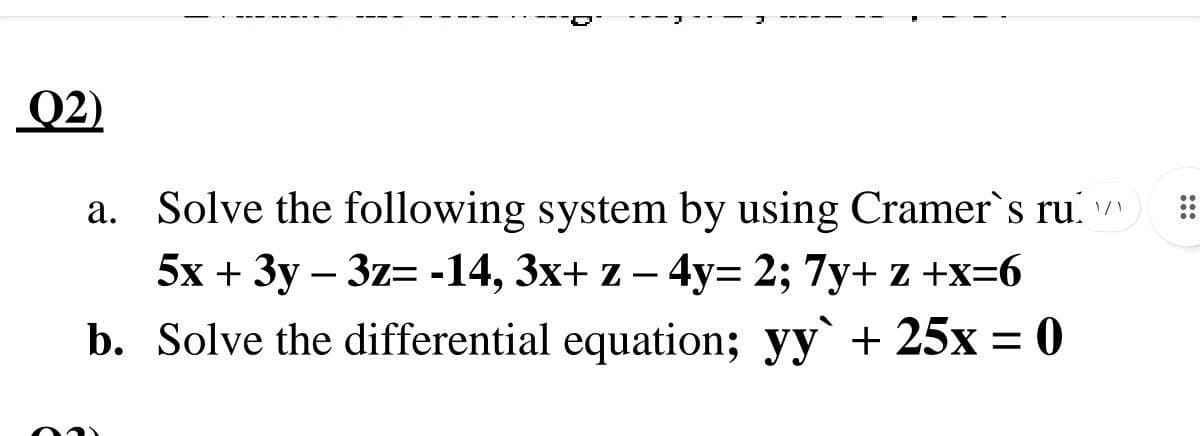 Q2)
a. Solve the following system by using Cramer`s ru
5x + 3y – 3z= -14, 3x+ z – 4y= 2; 7y+ z +x=6
..
..
b. Solve the differential equation; yy`+ 25x = 0
