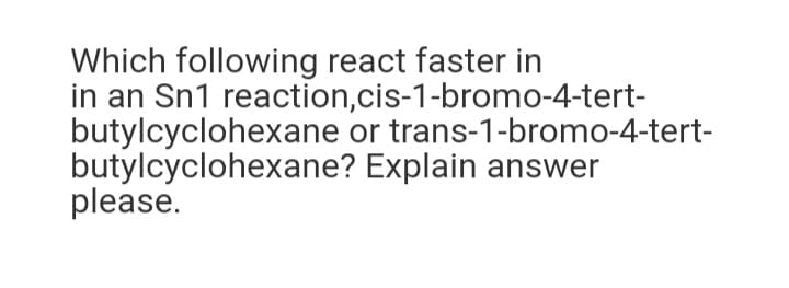 Which following react faster in
in an Sn1 reaction,cis-1-bromo-4-tert-
butylcyclohexane or trans-1-bromo-4-tert-
butylcyclohexane? Explain answer
please.
