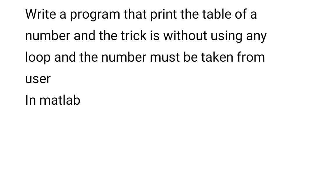 Write a program that print the table of a
number and the trick is without using any
loop and the number must be taken from
user
In matlab
