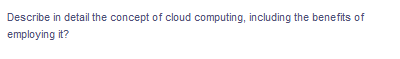 Describe in detail the concept of cloud computing, including the benefits of
employing it?

