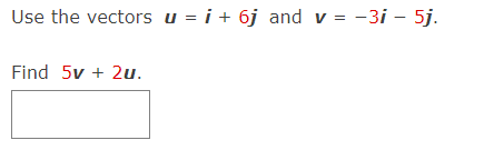 Use the vectors u = i + 6j and v = -3i – 5j.
Find 5v + 2u.
