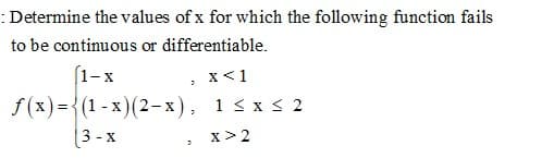 :Determine the values of x for which the following function fails
to be continuous or differentiable.
[1-x
x<1
f(x) ={(1 - x)(2-x), 1 < x < 2
3 - x
x > 2
