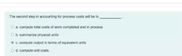 The second step in accounting for process costs will be to
O a compute total costs of work completed and in process
O b. summarize physical units
*c.compute output in terms of equivalent units
O d. compute unit costs
