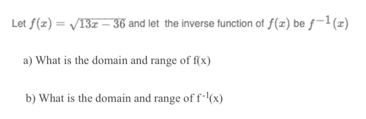 Let f (x)=√13x - 36 and let the inverse function of f(x) be f-1(x)
a) What is the domain and range of f(x)
b) What is the domain and range of f-¹(x)