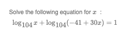 Solve the following equation for :
log104 + log104(-41+30x) = 1