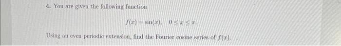4. You are given the following function
f(x)=sin(x), 0≤*S*.
Using an even periodic extension, find the Fourier cosine series of f(r).