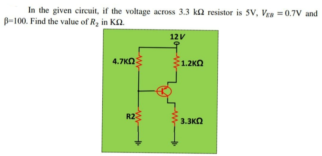 In the given circuit, if the voltage across 3.3 kN resistor is 5V, VEB = 0.7V and
B=100. Find the value of R2 in KN.
12 V
4.7KQ
1.2KΩ
R2
3.3K2
