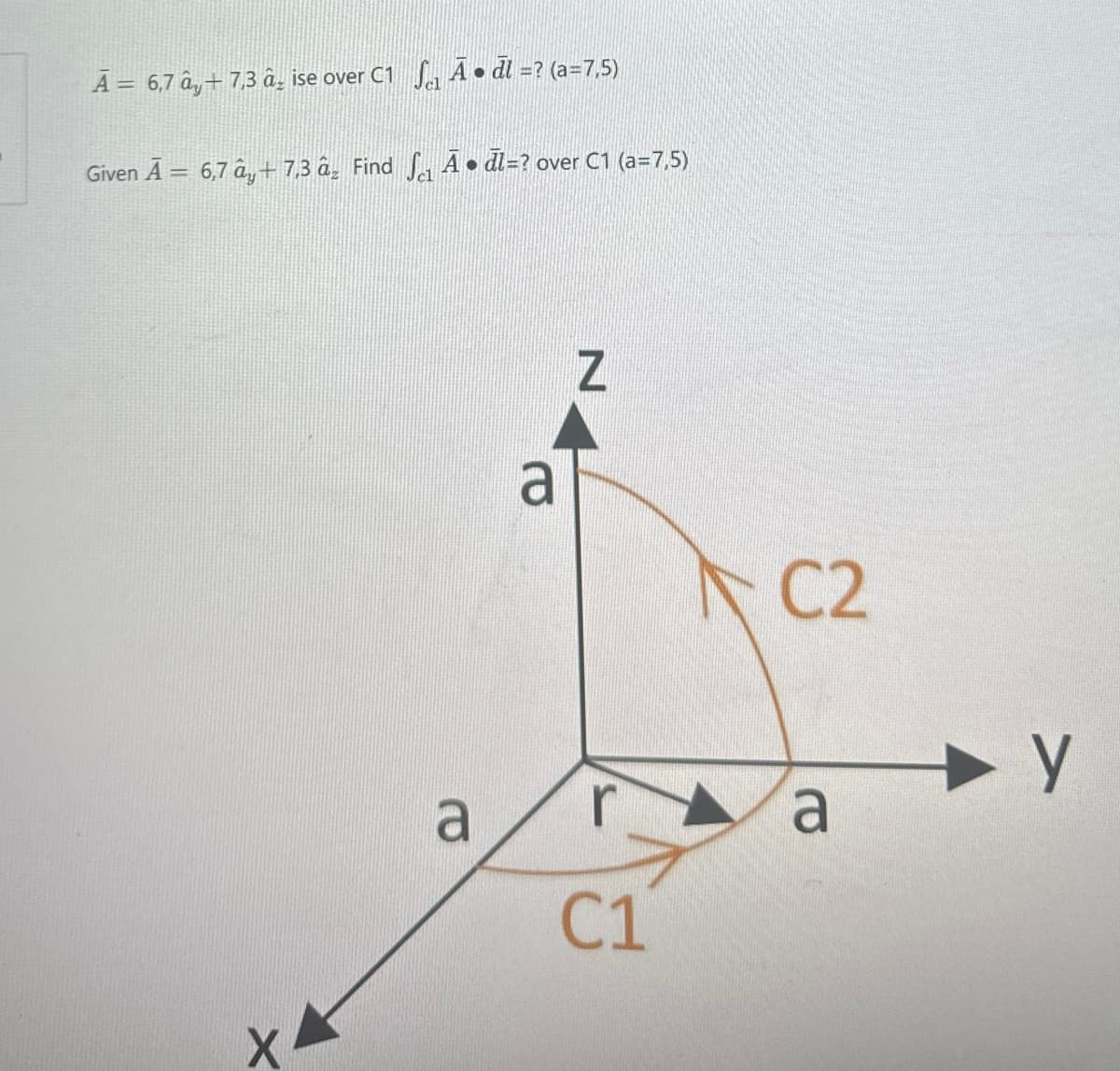 Ã = 6,7 ây + 7,3 â ise over C1 Ā⚫dl=? (a=7,5)
Given A = 6,7 â+ 7,3 âz Find √ A⚫dl=? over C1 (a=7,5)
X
a
a
Z
C2
a
C1