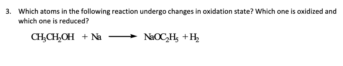 3. Which atoms in the following reaction undergo changes in oxidation state? Which one is oxidized and
which one is reduced?
CH₂CH₂OH + Na
NaOC₂H₂ + H₂