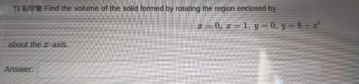 Find the volume of the solid formed by rotating the region enclosed by
about the x-axis.
Answer:
x=0, x= 1, y = 0, y=8+z¹