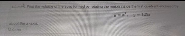 Find the volume of the solid formed by rotating the region inside the first quadrant enclosed by
y=x²
y=125a
about the z-axis.
Volume=