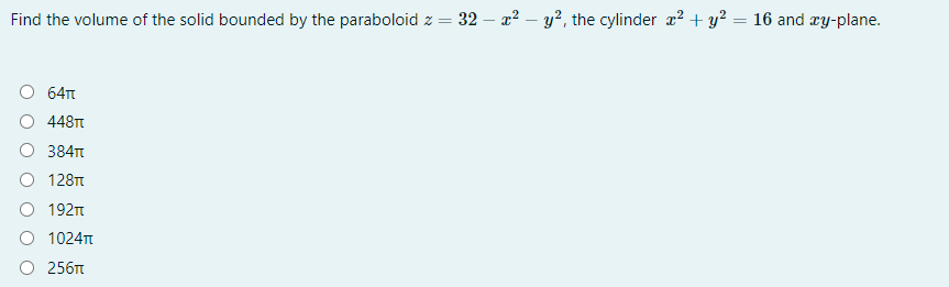 Find the volume of the solid bounded by the paraboloid z = 32 – a? – y?, the cylinder a? + y? = 16 and xy-plane.
64n
448TT
384
128T
192n
1024t
O 256
