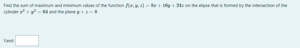 Find the sum of maximum and minimum values of the function f(x, y, z) = 8x + 16y + 24z on the elipse that is formed by the intersection of the
cylinder æ? + y² = 64 and the plane y + z = 8
Yanıt:
