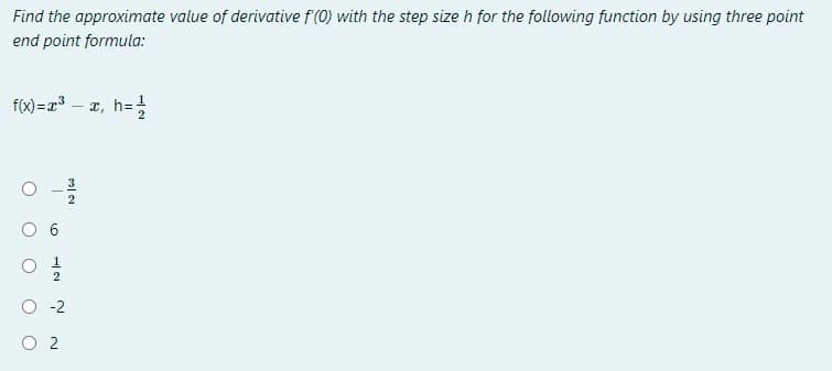 Find the approximate value of derivative f (0) with the step size h for the following function by using three point
end point formula:
f(x)=r3
2, h=
2
-2
O 2
