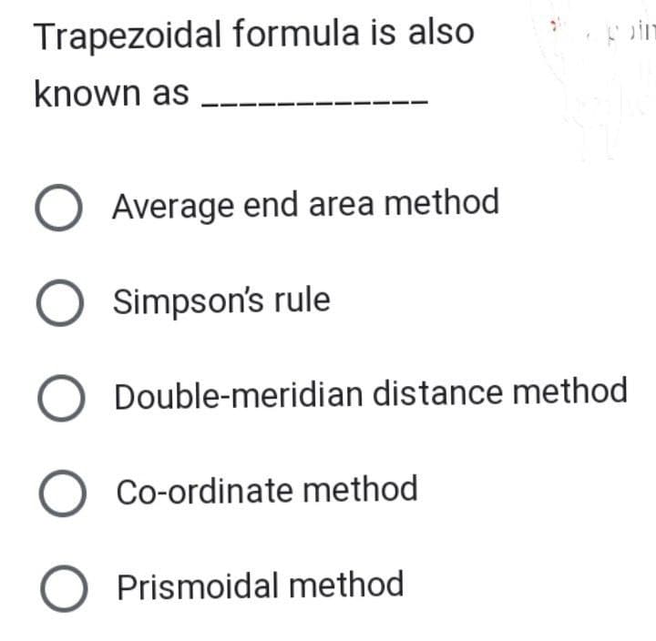 Trapezoidal formula is also
known as
O Average end area method
O Simpson's rule
O Double-meridian distance method
O Co-ordinate method
O Prismoidal method