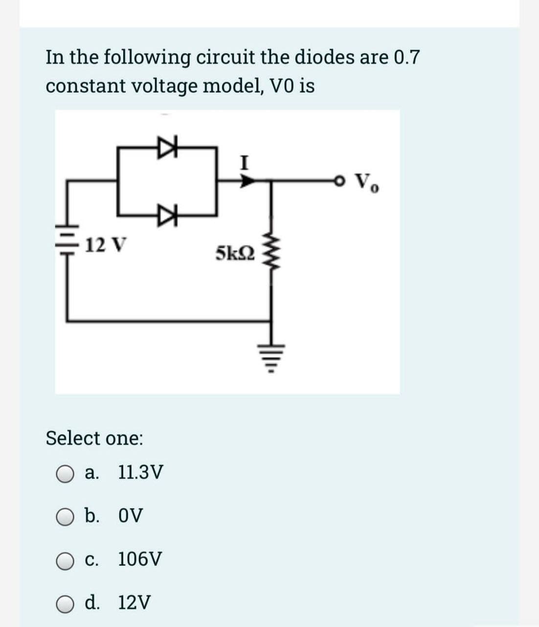 In the following circuit the diodes are 0.7
constant voltage model, VO is
12 V
Select one:
a. 11.3V
b. OV
C. 106V
d. 12V
I
5kQ2
- Vo
