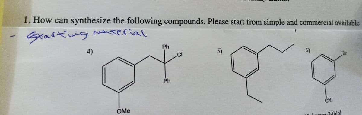 1. How can synthesize the following compounds. Please start from simple and commercial available
Starting material
4)
Ph
5)
qt q
Ph
OMe
CI
6)
CN
-2-thiol
Br
