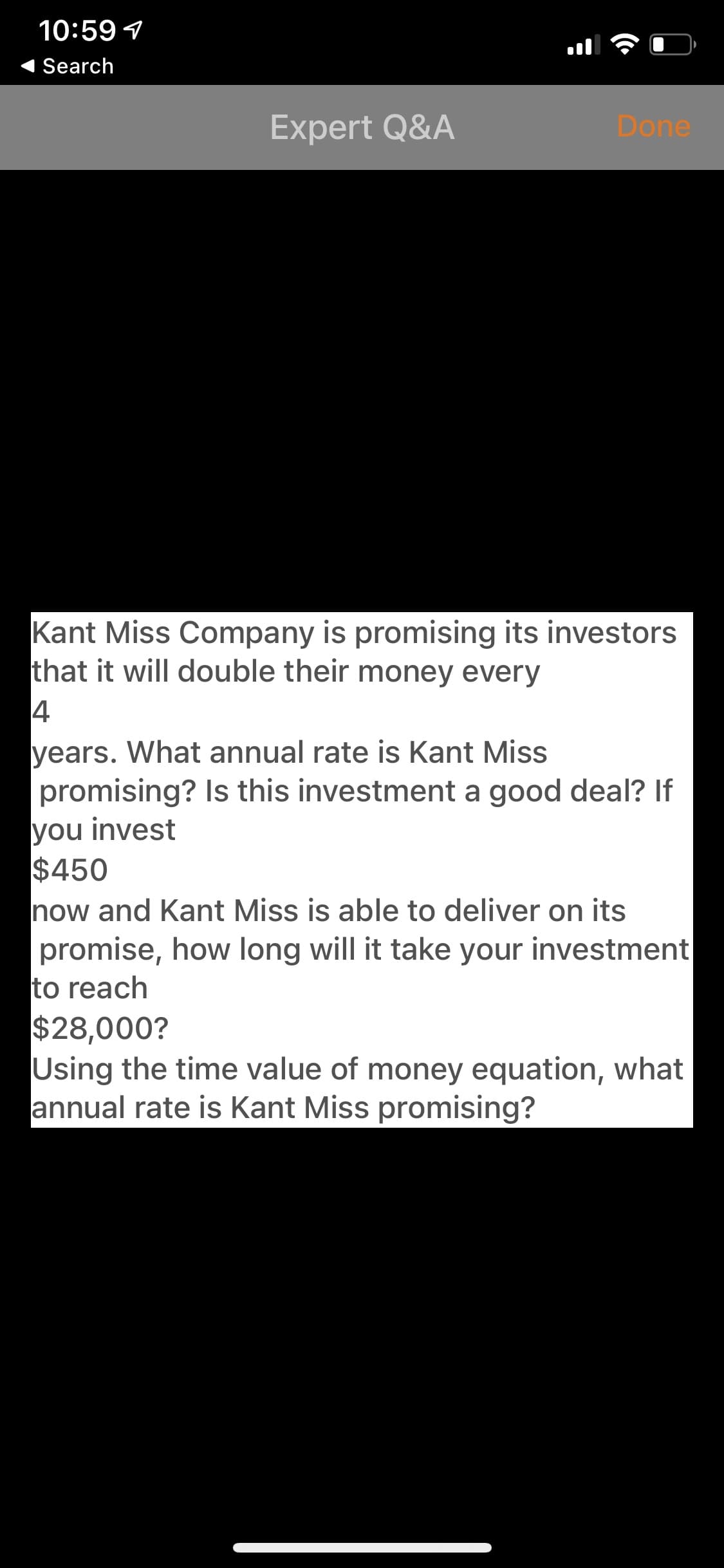 Kant Miss Company is promising its investors
that it will double their money every
4
years. What annual rate is Kant Miss
promising? Is this investment a good deal? If
you invest
$450
now and Kant Miss is able to deliver on its
promise, how long will it take your investment
to reach
$28,000?
Using the time value of money equation, what
annual rate is Kant Miss promising?
