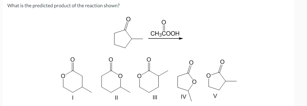 What is the predicted product of the reaction shown?
||
снобоон
CH3COOH
III
IV
V
