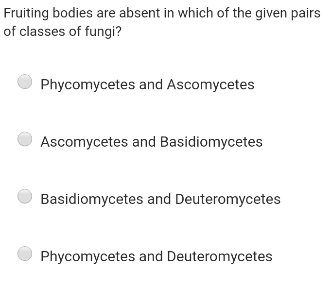 Fruiting bodies are absent in which of the given pairs
of classes of fungi?
Phycomycetes and Ascomycetes
Ascomycetes and Basidiomycetes
Basidiomycetes and Deuteromycetes
Phycomycetes and Deuteromycetes
