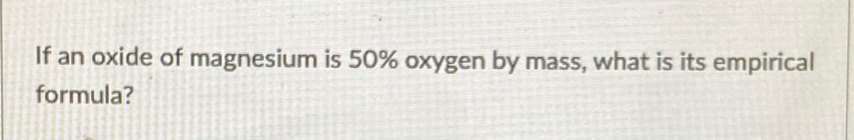 If an oxide of magnesium is 50% oxygen by mass, what is its empirical
formula?
