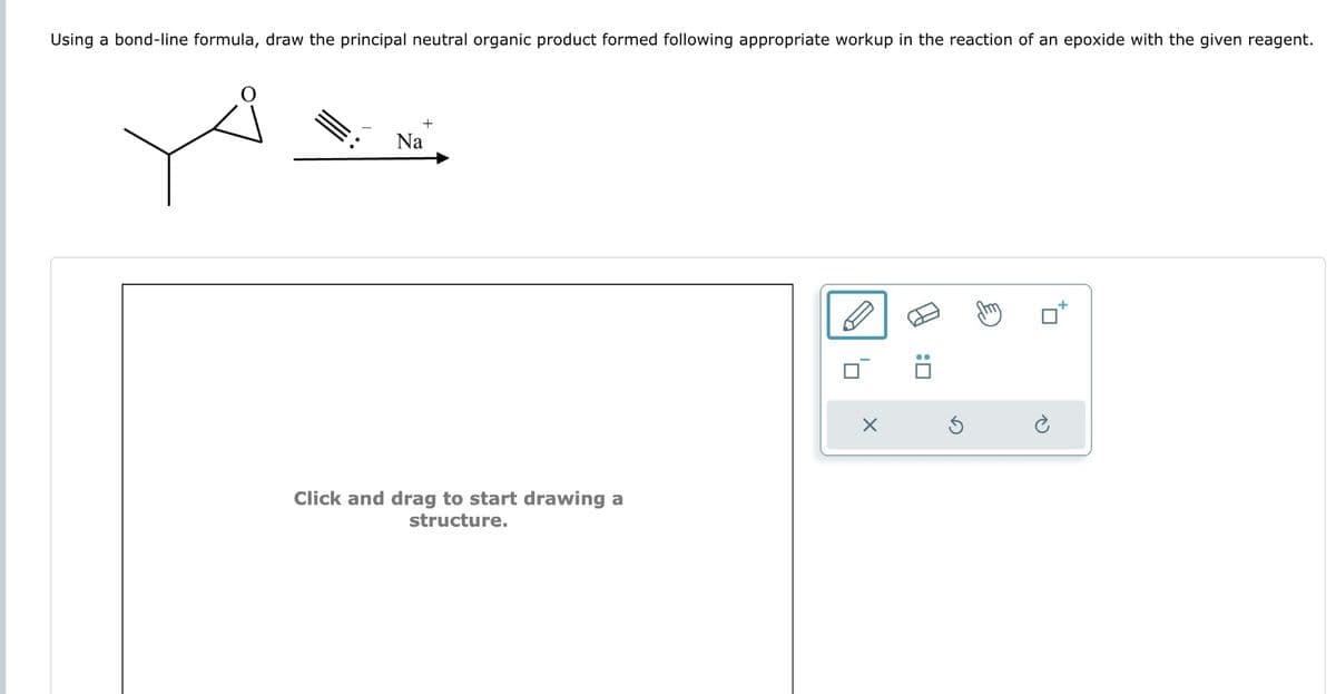 Using a bond-line formula, draw the principal neutral organic product formed following appropriate workup in the reaction of an epoxide with the given reagent.
Na
Click and drag to start drawing a
structure.
:
G