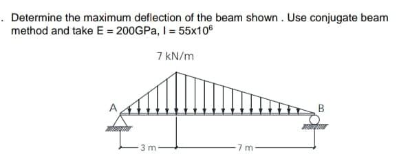 . Determine the maximum deflection of the beam shown . Use conjugate beam
method and take E = 200GPa, I= 55x106
7 kN/m
В
3 m

