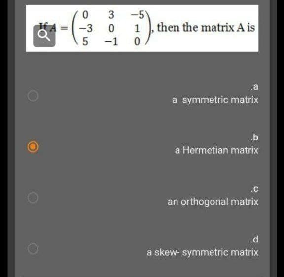 3
-5
1 , then the matrix A is
%3D
-3
-1
.a
a symmetric matrix
a Hermetian matrix
.c
an orthogonal matrix
.d
a skew- symmetric matrix
