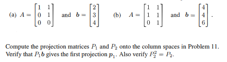 2
(a) A 01
00
and b =
3
(b) A 1 1 and b =
4
4
0 1
6
Compute the projection matrices P₁ and P₂ onto the column spaces in Problem 11.
Verify that P₁b gives the first projection p₁. Also verify P2 = P2.