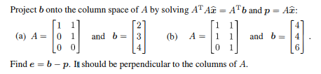 Project b onto the column space of A by solving AT A = ATb and p = A:
(a) A 0 1
and b=3
(b) A 1
00
4
01
[]
and b=
6
Find eb-p. It should be perpendicular to the columns of A.