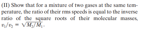 (II) Show that for a mixture of two gases at the same tem-
perature, the ratio of their rms speeds is equal to the inverse
ratio of the square roots of their molecular masses,
vi/v2 = VM,/M¡ .
