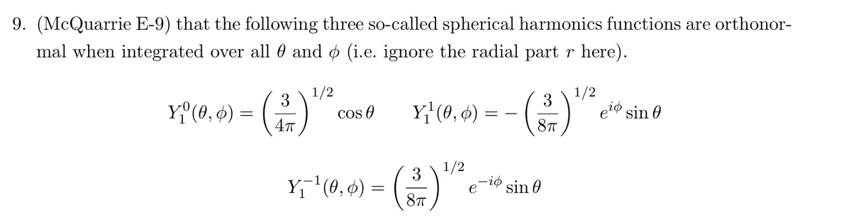 9. (McQuarrie E-9) that the following three so-called spherical harmonics functions are orthonor-
mal when integrated over all 0 and (i.e. ignore the radial part r here).
1/2
3
Y₁(0,0) =
3
cos
4π
Y₁₁(0, 0) =
1/2
eid sin
8πT
1/2
3
Y₁¯¹ (0, 0) =
e
sin
8πT