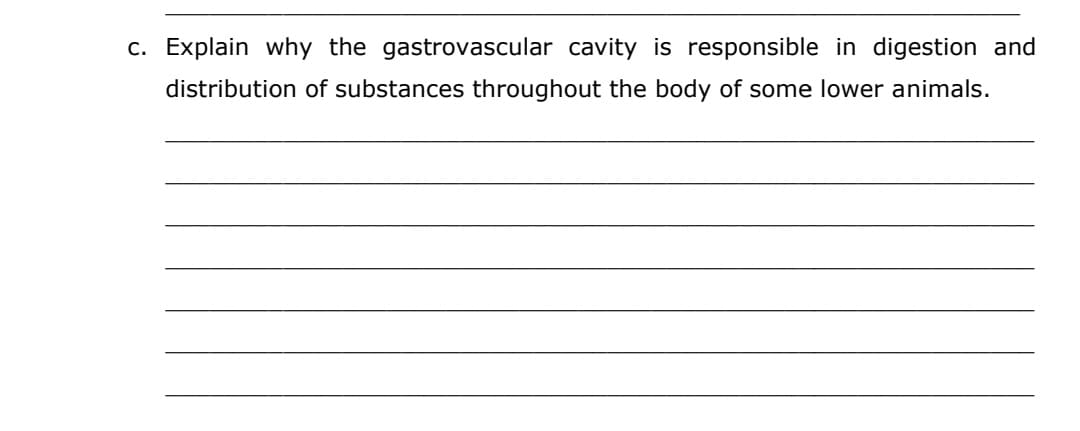 c. Explain why the gastrovascular cavity is responsible in digestion and
distribution of substances throughout the body of some lower animals.