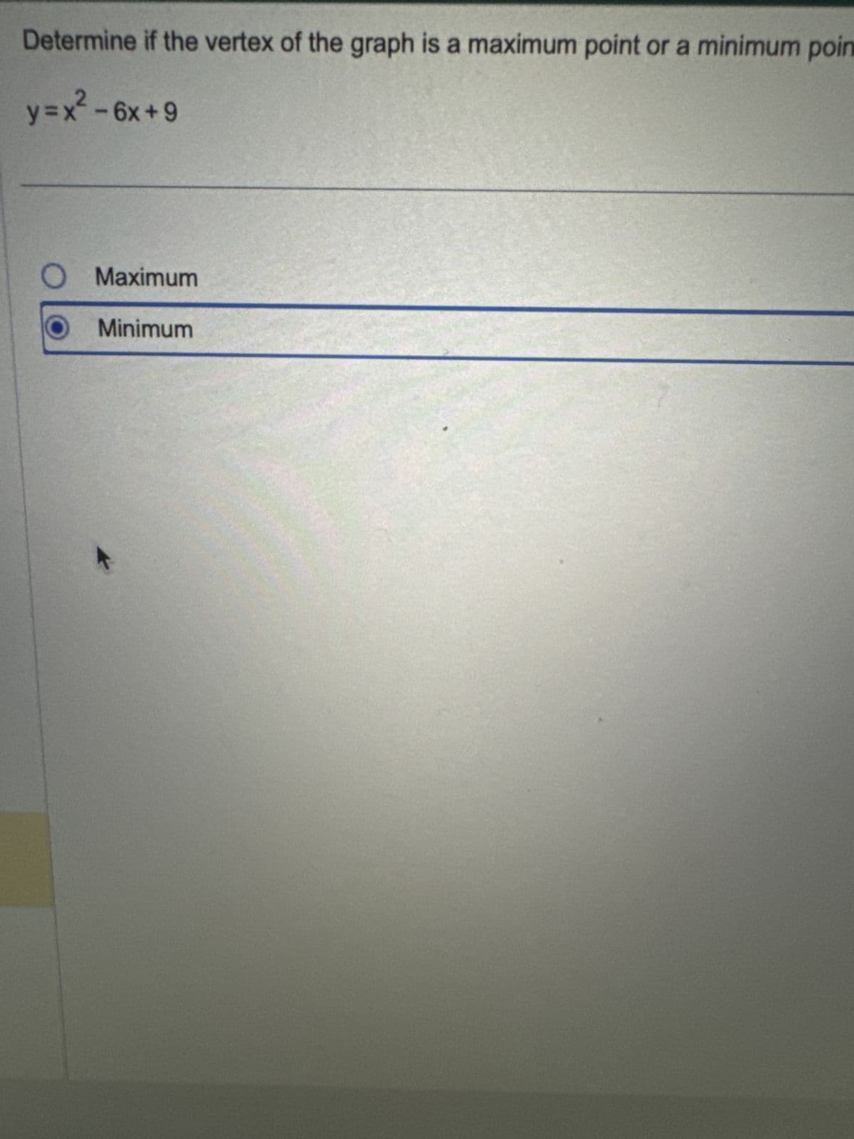 Determine if the vertex of the graph is a maximum point or a minimum poin
y=x²-6x+9
O Maximum
Minimum