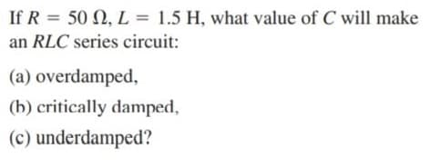 If R = 50 N, L = 1.5 H, what value of C will make
an RLC series circuit:
(a) overdamped,
(b) critically damped,
(c) underdamped?
