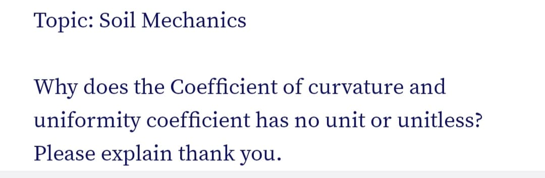 Topic: Soil Mechanics
Why does the Coefficient of curvature and
uniformity coefficient has no unit or unitless?
Please explain thank you.