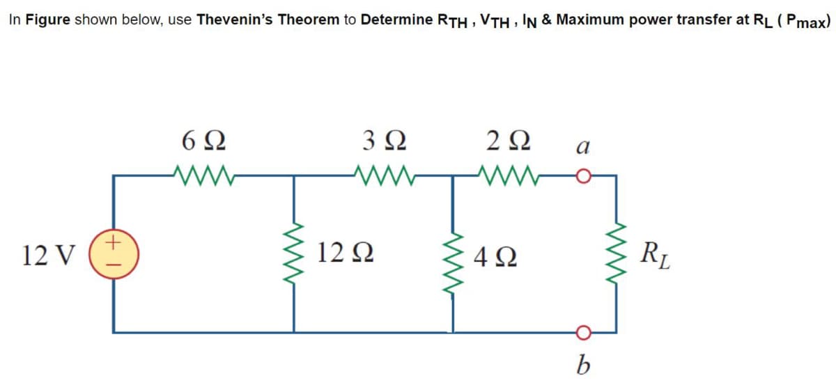 In Figure shown below, use Thevenin’s Theorem to Determine RTH , VTH , IN & Maximum power transfer at RL (Pmax)
12 V
6Ω
ww
3 Ω
12 Ω
Μ
2 Ω
4Ω
a
b
ww
R₁