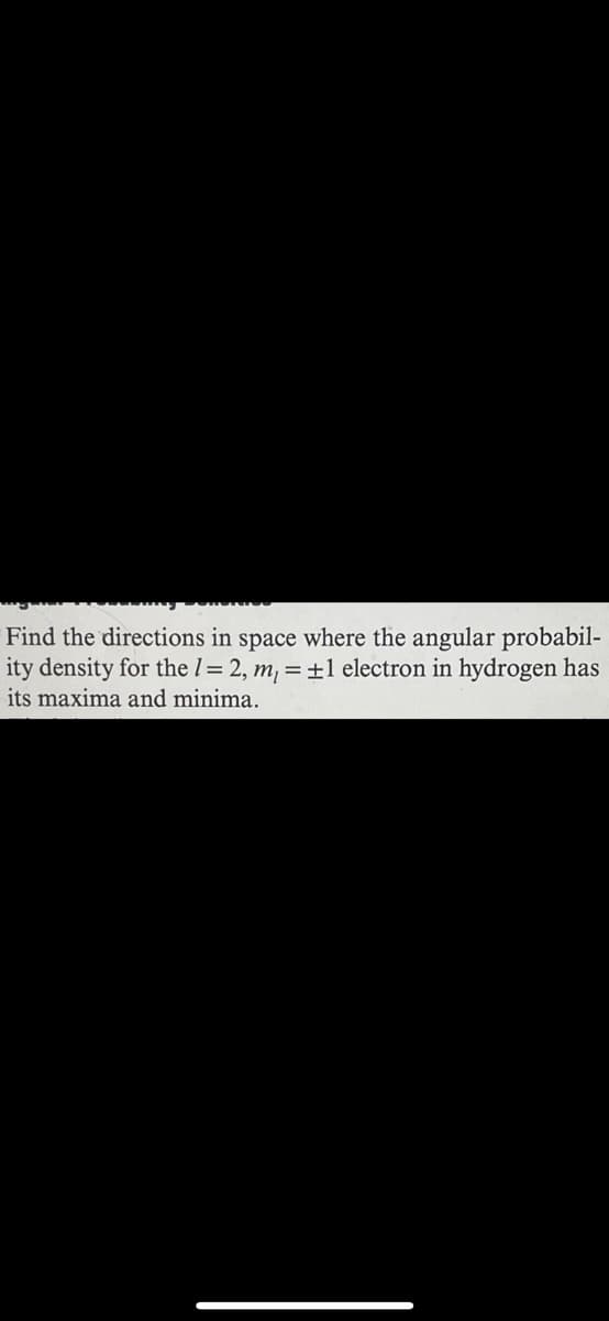 Find the directions in space where the angular probabil-
ity density for the 1= 2, m, = ±1 electron in hydrogen has
its maxima and minima.