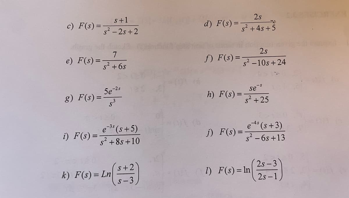 c) F(s) =
e) F(s) =
s+1
S²-2s+2
7
2
S² + 6s
i) F(s)=-
5e-2s
g) F(s) = -
e-³s (s+5)
S² +8s+10
k) F(s)=Ln
S+2
S-3
(UL
d) F(s)=-
f) F(s) =
2s
s² + 4s+5
h) F(s) =
j) F(s) =
2s
s²-10s+24
se
2
S² +25
es(s+3)
s²-6s+13
1) F(s) = ln
25-3)
2S-1