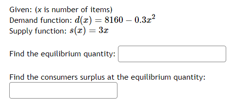 Given: (x is number of items)
Demand function: d(x) = 8160 - 0.3x²
Supply function: s(x) = 3x
Find the equilibrium quantity:
Find the consumers surplus at the equilibrium quantity:
