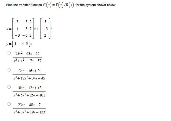 Find the transfer function G(s) = Y(s)/R(s) for the system shown below:
x=
3-52
1 -8 7x+
-3-62
-4 3 ]x
y=[1-4
15s2-63s-11
$³+s²+17s-57
5
-3
2
3s2-16s+9
s³+ 12s²+ 34s +45
10s 2+ 12s +13
s³+5s²+25s + 101
23s2-48-7
s³+3s²+19s-133