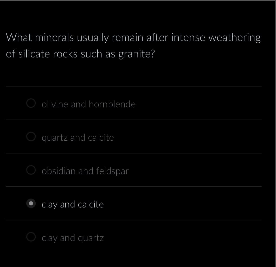 What minerals usually remain after intense weathering
of silicate rocks such as granite?
olivine and hornblende
quartz and calcite
obsidian and feldspar
clay and calcite
clay and quartz