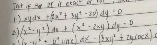 Test if the DE is exact or 1101
1.) xydx + (2x² + 3y² -20) dy = 0
2) (x² - y²) dx + (x² - 2xy) dy = 0
a)/x - y² + y² sinx) dx = (3x1² + 2y cocx) c
1