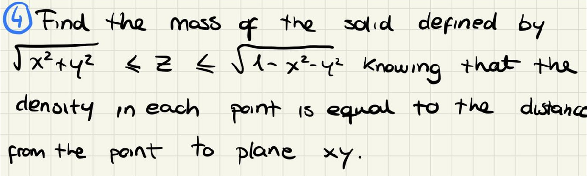 4F
4 Find the mass of the
salid defined by
J x²+y? < Z < vl-x?-yz Knowing that the
denoity
in each
point is equal to the dustance
from the point to plane xy.
