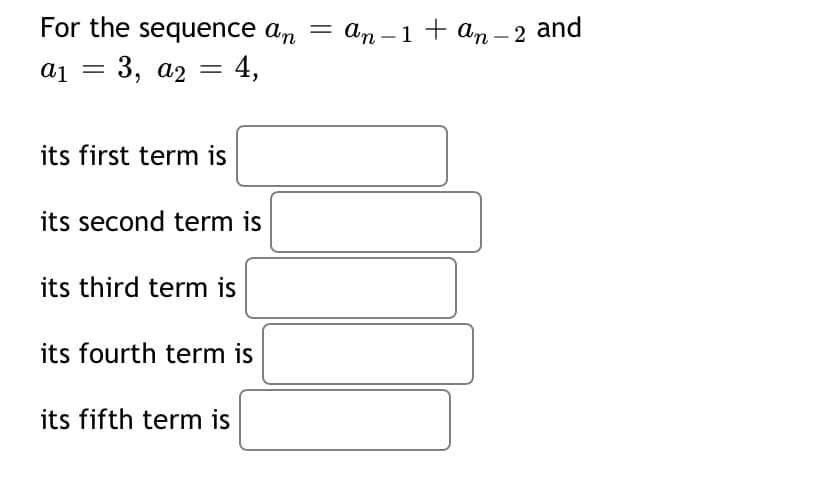 For the sequence an
аn -1 + am -2 and
а1 — 3, а2 — 4,
its first term is
its second term is
its third term is
its fourth term is
its fifth term is
