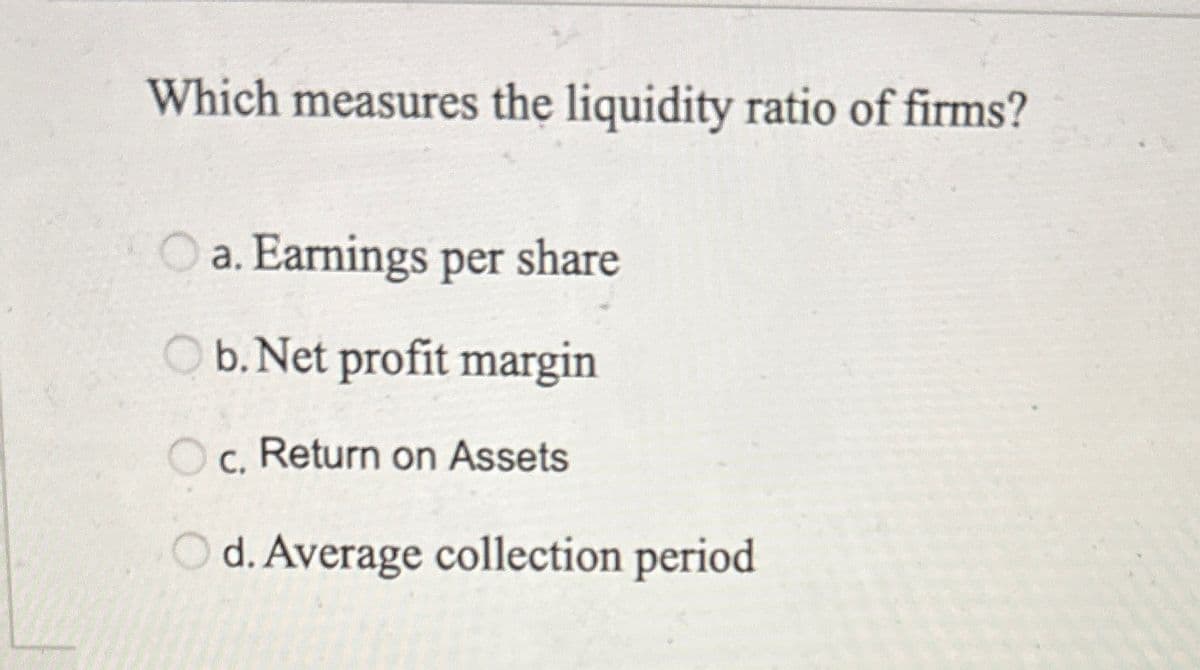 Which measures the liquidity ratio of firms?
a. Earnings per share
b. Net profit margin
Oc. Return on Assets
C.
d. Average collection period