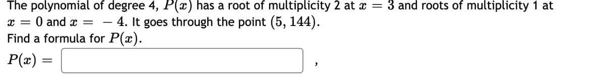 3 and roots of multiplicity 1 at
The polynomial of degree 4, P(x) has a root of multiplicity 2 at x =
= 0 and x
Find a formula for P(x).
– 4. It goes through the point (5, 144).
-
P(x) =
