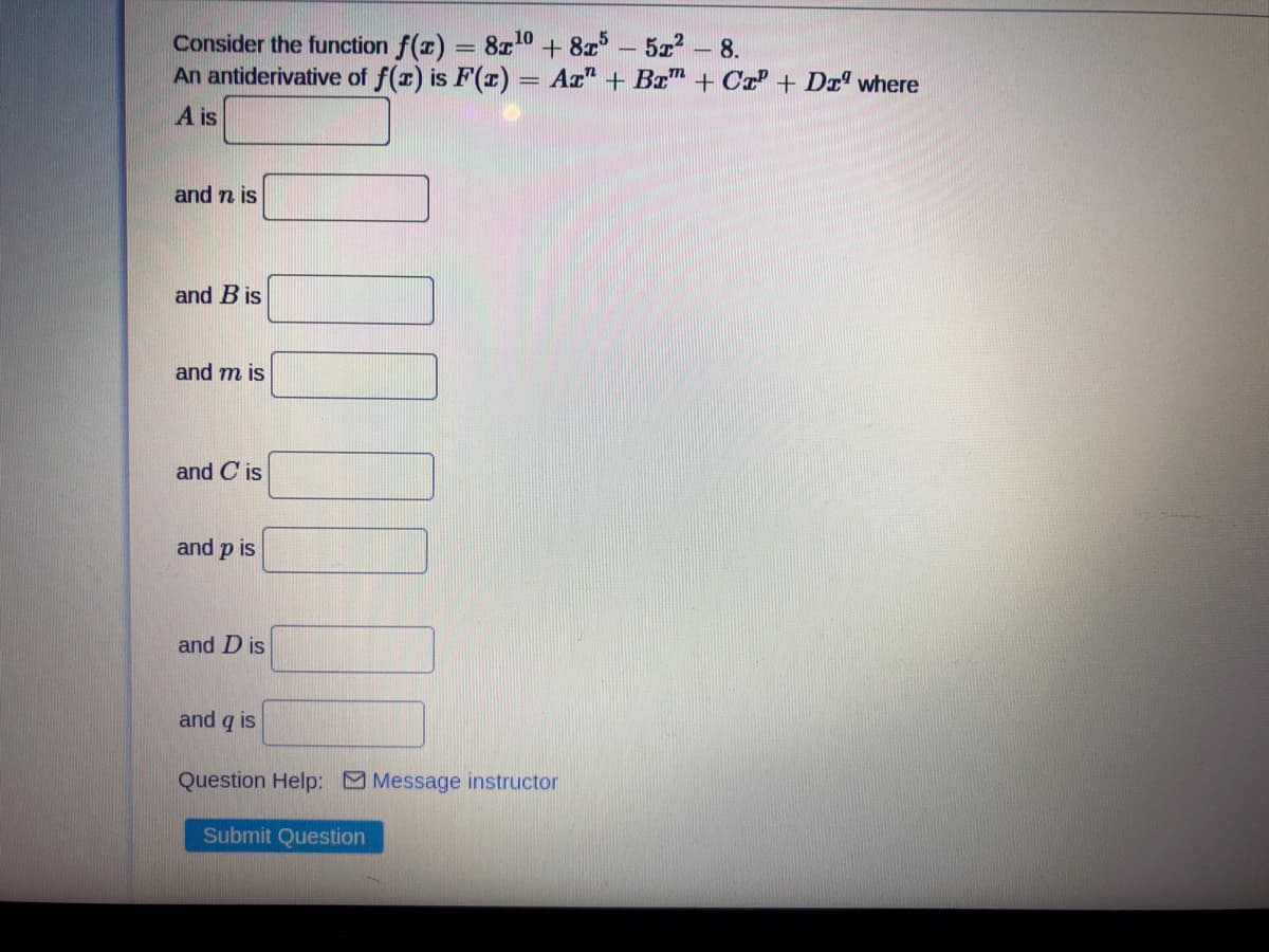 Consider the function f(x) = 8z0 + 8x
An antiderivative of f(r) is F(x)
8.
|
= Az" + Bx" + Cr + Drº where
A is
and n is
and B is
and m is
and C is
and p is
and D is
and q is
Question Help: Message instructor
Submit Question
