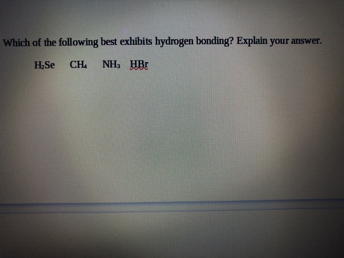 Which of the following best exhibits hydrogen bonding? Explain your answer.
H.Se
CH.
NH3 HBr
